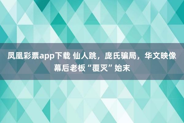 凤凰彩票app下载 仙人跳，庞氏骗局，华文映像幕后老板“覆灭”始末