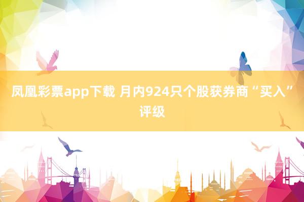 凤凰彩票app下载 月内924只个股获券商“买入”评级