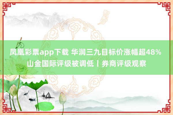 凤凰彩票app下载 华润三九目标价涨幅超48% 山金国际评级被调低丨券商评级观察