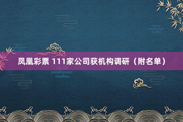 凤凰彩票 111家公司获机构调研（附名单）