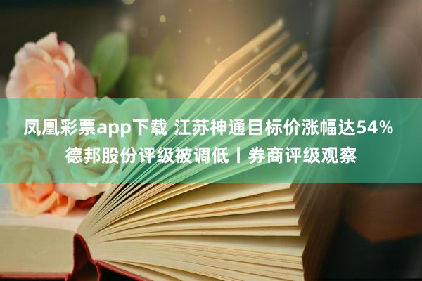 凤凰彩票app下载 江苏神通目标价涨幅达54% 德邦股份评级被调低丨券商评级观察
