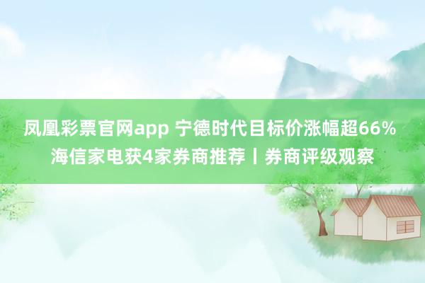 凤凰彩票官网app 宁德时代目标价涨幅超66% 海信家电获4家券商推荐丨券商评级观察