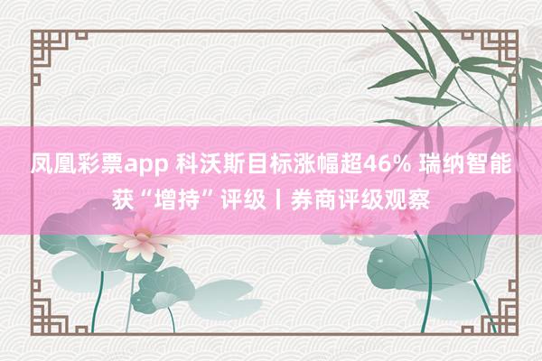 凤凰彩票app 科沃斯目标涨幅超46% 瑞纳智能获“增持”评级丨券商评级观察
