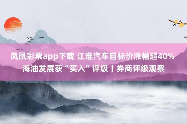 凤凰彩票app下载 江淮汽车目标价涨幅超40% 海油发展获“买入”评级丨券商评级观察