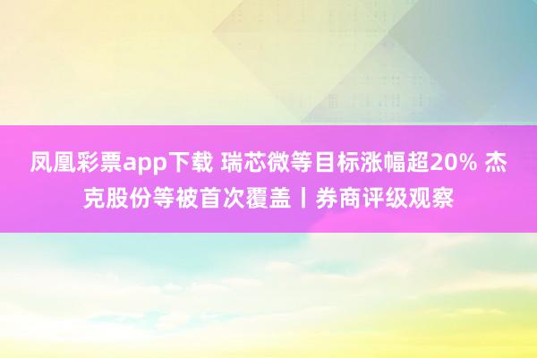 凤凰彩票app下载 瑞芯微等目标涨幅超20% 杰克股份等被首次覆盖丨券商评级观察