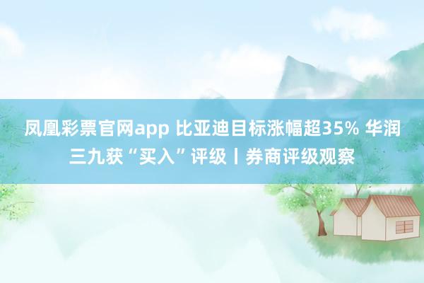 凤凰彩票官网app 比亚迪目标涨幅超35% 华润三九获“买入”评级丨券商评级观察