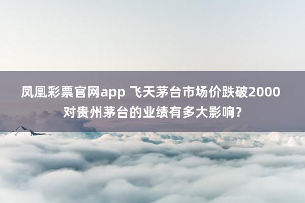 凤凰彩票官网app 飞天茅台市场价跌破2000 对贵州茅台的业绩有多大影响？