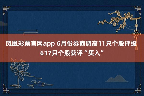 凤凰彩票官网app 6月份券商调高11只个股评级 617只个股获评“买入”