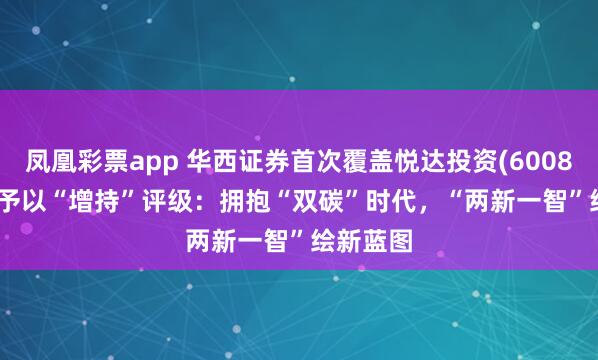 凤凰彩票app 华西证券首次覆盖悦达投资(600805.SH)予以“增持”评级：拥抱“双碳”时代，“两新一智”绘新蓝图