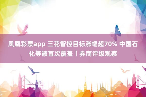凤凰彩票app 三花智控目标涨幅超70% 中国石化等被首次覆盖丨券商评级观察