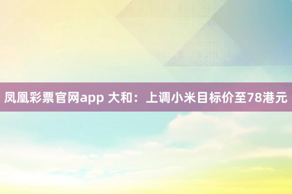 凤凰彩票官网app 大和：上调小米目标价至78港元