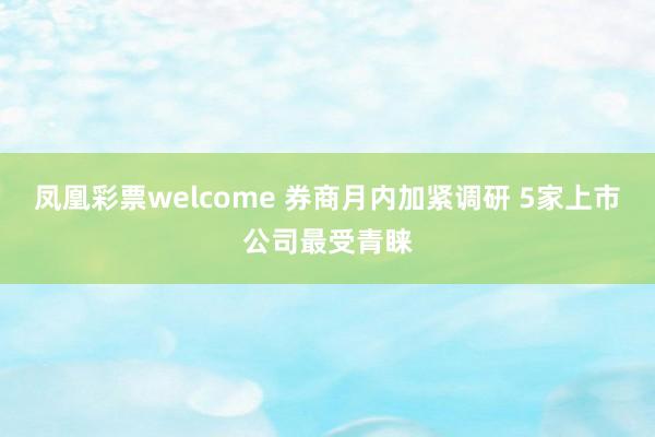凤凰彩票welcome 券商月内加紧调研 5家上市公司最受青睐