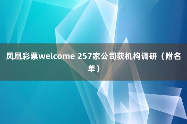 凤凰彩票welcome 257家公司获机构调研（附名单）