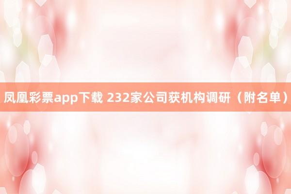 凤凰彩票app下载 232家公司获机构调研（附名单）