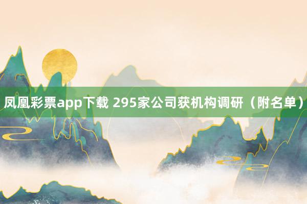 凤凰彩票app下载 295家公司获机构调研（附名单）