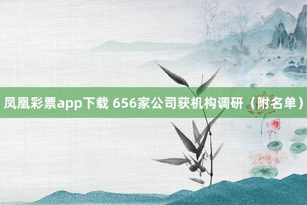 凤凰彩票app下载 656家公司获机构调研（附名单）