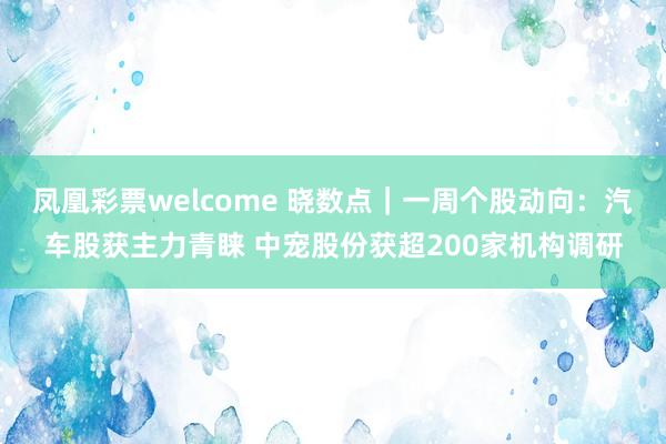 凤凰彩票welcome 晓数点｜一周个股动向：汽车股获主力青睐 中宠股份获超200家机构调研