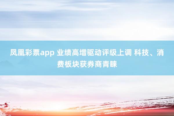 凤凰彩票app 业绩高增驱动评级上调 科技、消费板块获券商青睐