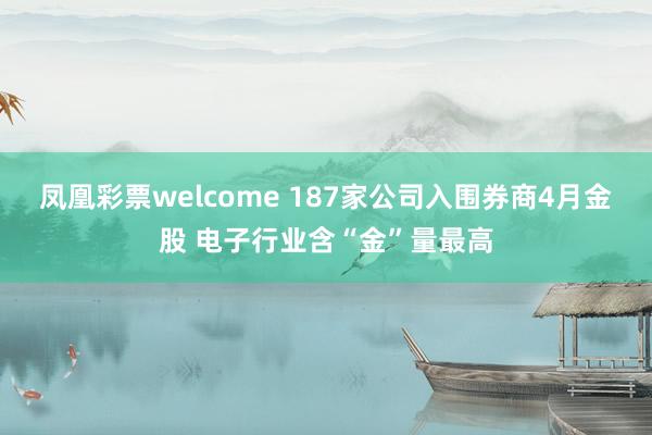 凤凰彩票welcome 187家公司入围券商4月金股 电子行业含“金”量最高