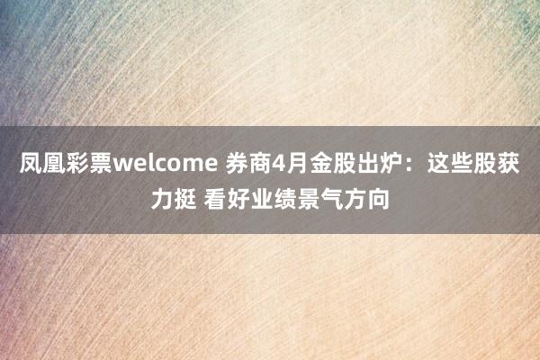 凤凰彩票welcome 券商4月金股出炉：这些股获力挺 看好业绩景气方向
