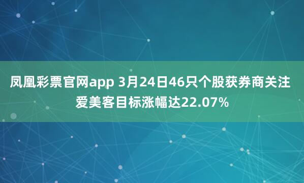 凤凰彩票官网app 3月24日46只个股获券商关注 爱美客目标涨幅达22.07%