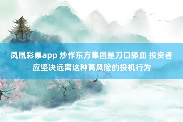 凤凰彩票app 炒作东方集团是刀口舔血 投资者应坚决远离这种高风险的投机行为