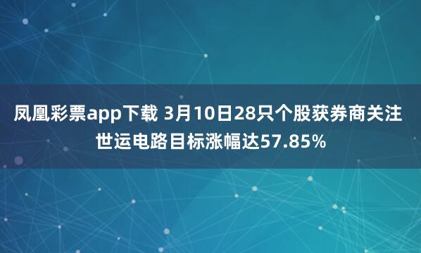 凤凰彩票app下载 3月10日28只个股获券商关注 世运电路目标涨幅达57.85%