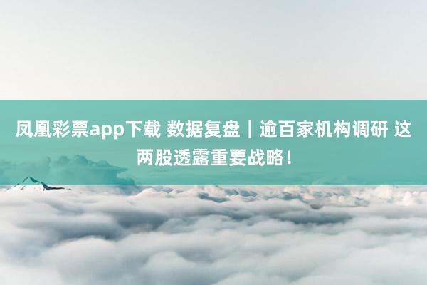 凤凰彩票app下载 数据复盘｜逾百家机构调研 这两股透露重要战略！