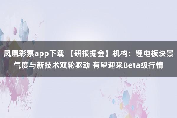 凤凰彩票app下载 【研报掘金】机构：锂电板块景气度与新技术双轮驱动 有望迎来Beta级行情