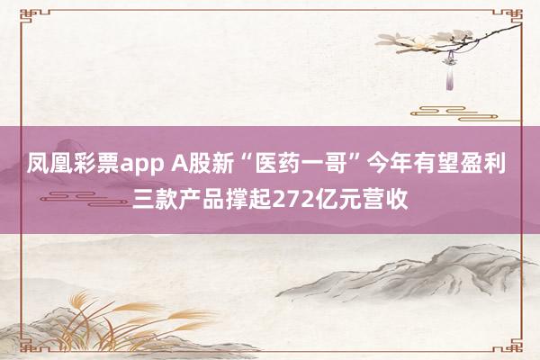 凤凰彩票app A股新“医药一哥”今年有望盈利 三款产品撑起272亿元营收