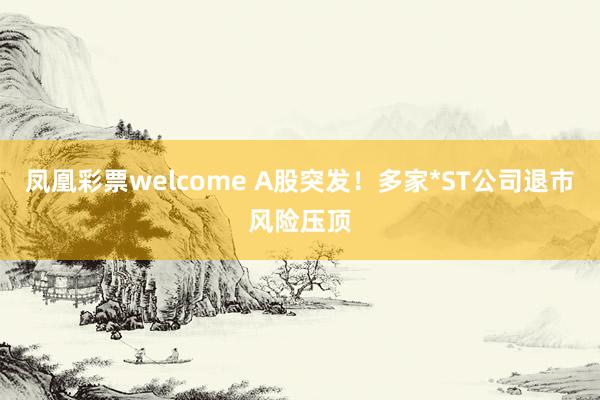 凤凰彩票welcome A股突发！多家*ST公司退市风险压顶