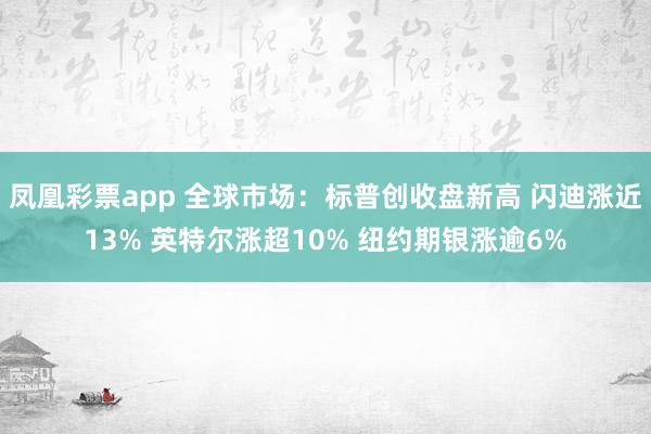 凤凰彩票app 全球市场：标普创收盘新高 闪迪涨近13% 英特尔涨超10% 纽约期银涨逾6%
