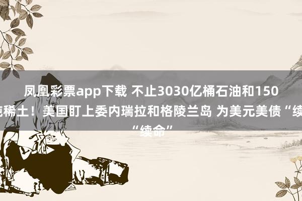 凤凰彩票app下载 不止3030亿桶石油和150万吨稀土！美国盯上委内瑞拉和格陵兰岛 为美元美债“续命”