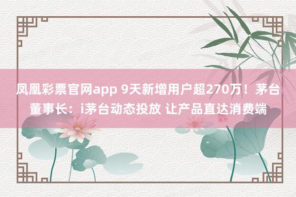 凤凰彩票官网app 9天新增用户超270万！茅台董事长：i茅台动态投放 让产品直达消费端