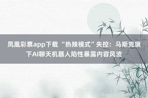 凤凰彩票app下载 “热辣模式”失控：马斯克旗下AI聊天机器人陷性暴露内容风波
