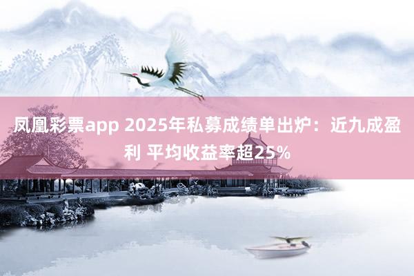 凤凰彩票app 2025年私募成绩单出炉：近九成盈利 平均收益率超25%