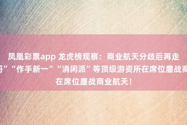 凤凰彩票app 龙虎榜观察：商业航天分歧后再走强 “余哥”“作手新一”“消闲派”等顶级游资所在席位鏖战商业航天！