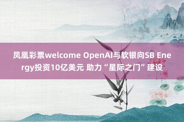 凤凰彩票welcome OpenAI与软银向SB Energy投资10亿美元 助力“星际之门”建设