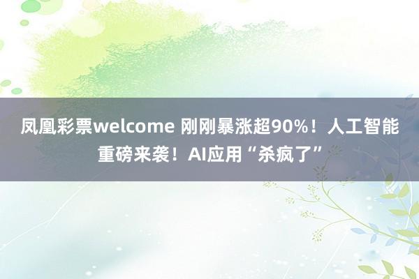 凤凰彩票welcome 刚刚暴涨超90%！人工智能重磅来袭！AI应用“杀疯了”