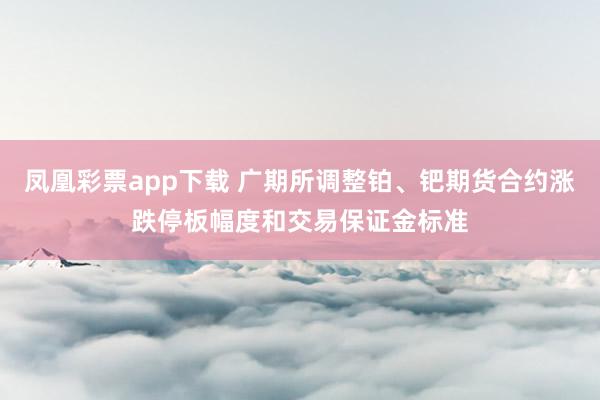 凤凰彩票app下载 广期所调整铂、钯期货合约涨跌停板幅度和交易保证金标准