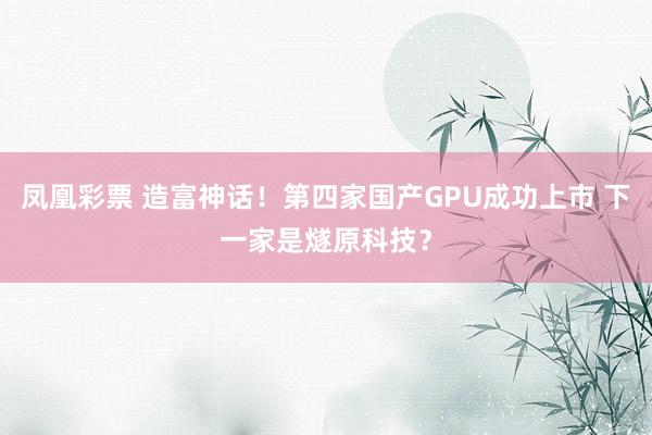凤凰彩票 造富神话！第四家国产GPU成功上市 下一家是燧原科技？