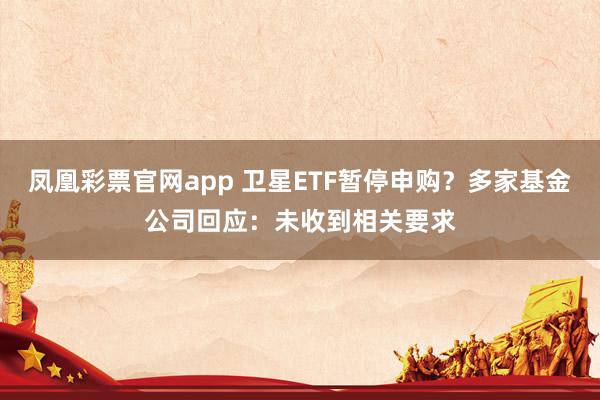 凤凰彩票官网app 卫星ETF暂停申购？多家基金公司回应：未收到相关要求