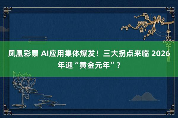 凤凰彩票 AI应用集体爆发！三大拐点来临 2026年迎“黄金元年”？