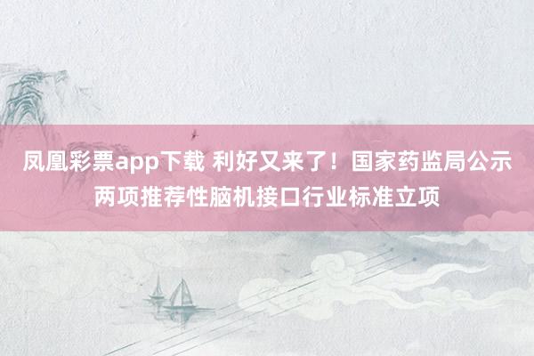 凤凰彩票app下载 利好又来了！国家药监局公示两项推荐性脑机接口行业标准立项