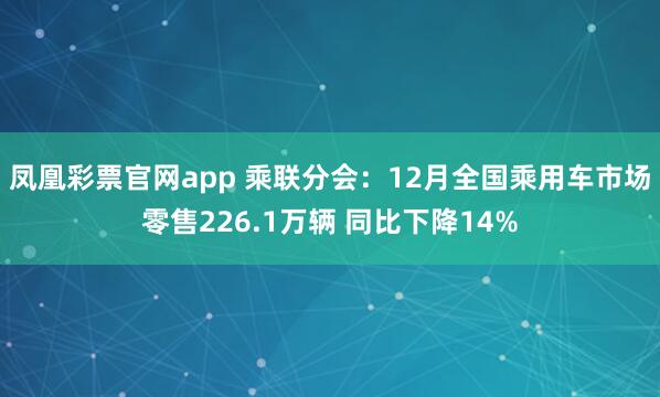 凤凰彩票官网app 乘联分会：12月全国乘用车市场零售226.1万辆 同比下降14%