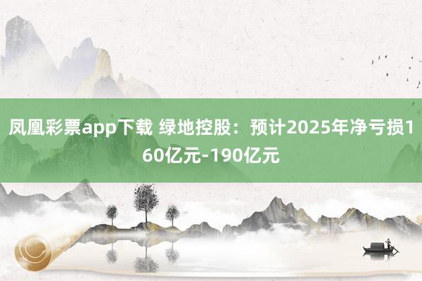 凤凰彩票app下载 绿地控股：预计2025年净亏损160亿元-190亿元