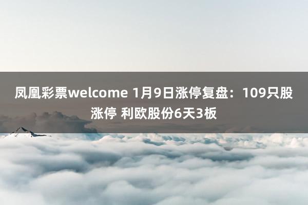 凤凰彩票welcome 1月9日涨停复盘：109只股涨停 利欧股份6天3板