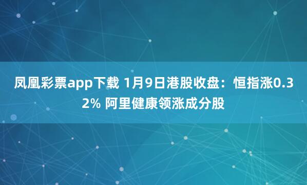 凤凰彩票app下载 1月9日港股收盘：恒指涨0.32% 阿里健康领涨成分股