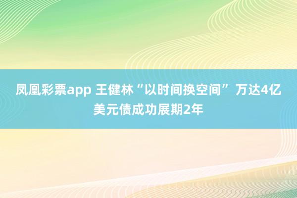 凤凰彩票app 王健林“以时间换空间” 万达4亿美元债成功展期2年