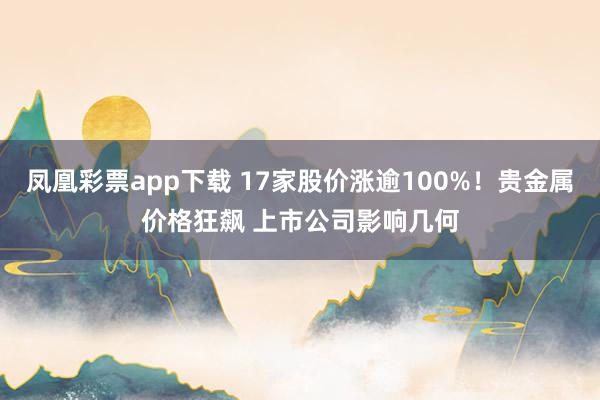 凤凰彩票app下载 17家股价涨逾100%！贵金属价格狂飙 上市公司影响几何